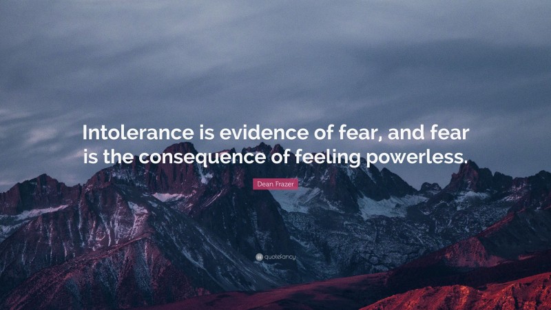 Dean Frazer Quote: “Intolerance is evidence of fear, and fear is the consequence of feeling powerless.”