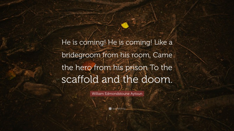 William Edmondstoune Aytoun Quote: “He is coming! He is coming! Like a bridegroom from his room, Came the hero from his prison To the scaffold and the doom.”