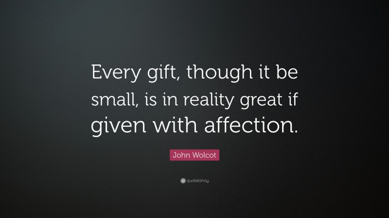 John Wolcot Quote: “Every gift, though it be small, is in reality great if given with affection.”
