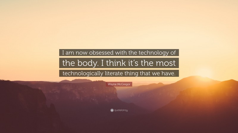 Wayne McGregor Quote: “I am now obsessed with the technology of the body. I think it’s the most technologically literate thing that we have.”