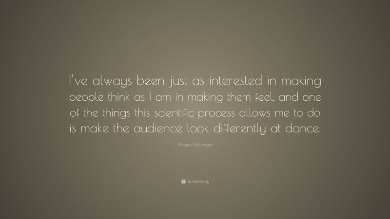 Wayne McGregor Quote: “I’ve always been just as interested in making people think as I am in making them feel, and one of the things this scientific process allows me to do is make the audience look differently at dance.”