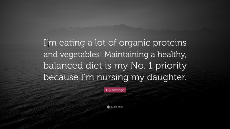Lily Aldridge Quote: “I’m eating a lot of organic proteins and vegetables! Maintaining a healthy, balanced diet is my No. 1 priority because I’m nursing my daughter.”