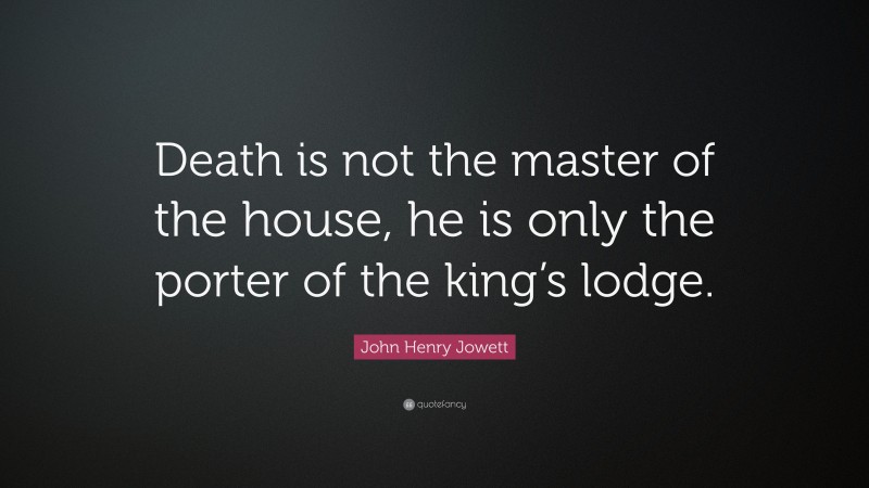 John Henry Jowett Quote: “Death is not the master of the house, he is only the porter of the king’s lodge.”