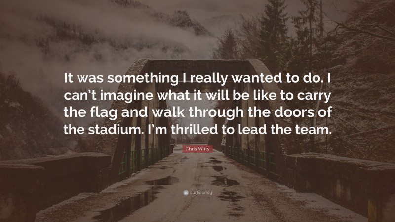 Chris Witty Quote: “It was something I really wanted to do. I can’t imagine what it will be like to carry the flag and walk through the doors of the stadium. I’m thrilled to lead the team.”