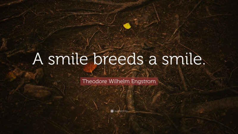 Theodore Wilhelm Engstrom Quote: “A smile breeds a smile.”