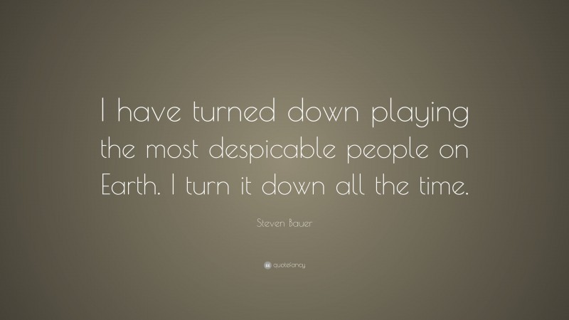 Steven Bauer Quote: “I have turned down playing the most despicable people on Earth. I turn it down all the time.”