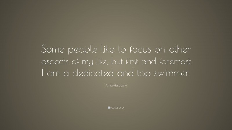 Amanda Beard Quote: “Some people like to focus on other aspects of my life, but first and foremost I am a dedicated and top swimmer.”