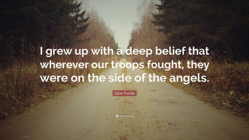 Jane Fonda Quote: “I grew up with a deep belief that wherever our troops fought, they were on the side of the angels.”