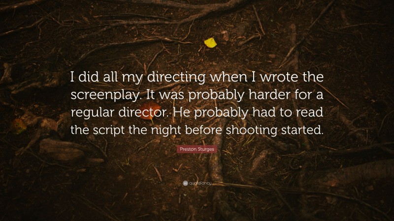 Preston Sturges Quote: “I did all my directing when I wrote the screenplay. It was probably harder for a regular director. He probably had to read the script the night before shooting started.”