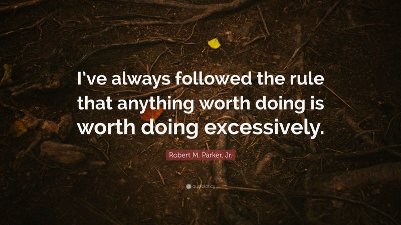 Robert M. Parker, Jr. Quote: “I’ve always followed the rule that anything worth doing is worth doing excessively.”