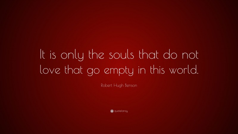 Robert Hugh Benson Quote: “It is only the souls that do not love that go empty in this world.”