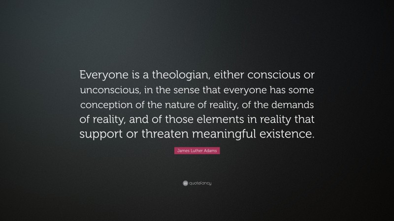 James Luther Adams Quote: “Everyone is a theologian, either conscious or unconscious, in the sense that everyone has some conception of the nature of reality, of the demands of reality, and of those elements in reality that support or threaten meaningful existence.”