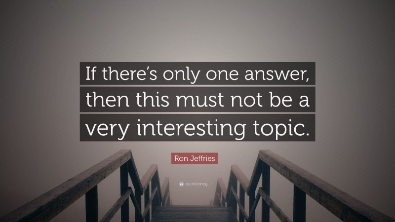 Ron Jeffries Quote: “If there’s only one answer, then this must not be a very interesting topic.”