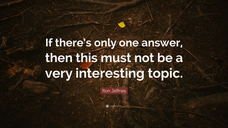 Ron Jeffries Quote: “If there’s only one answer, then this must not be a very interesting topic.”