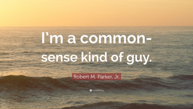 Robert M. Parker, Jr. Quote: “I’m a common-sense kind of guy.”