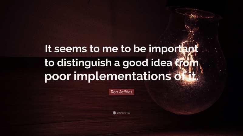 Ron Jeffries Quote: “It seems to me to be important to distinguish a good idea from poor implementations of it.”