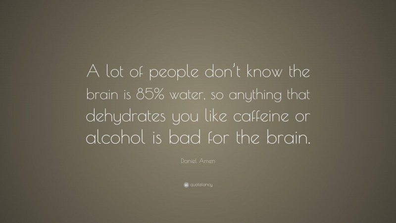 Daniel Amen Quote: “A lot of people don’t know the brain is 85% water, so anything that dehydrates you like caffeine or alcohol is bad for the brain.”