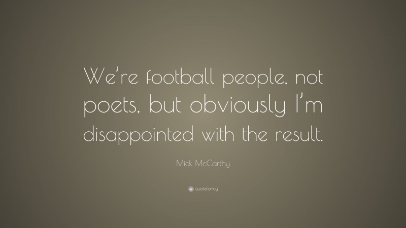 Mick McCarthy Quote: “We’re football people, not poets, but obviously I’m disappointed with the result.”