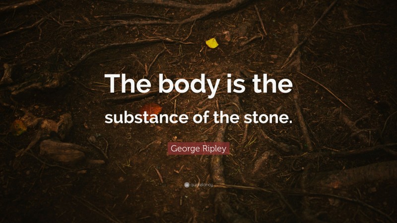 George Ripley Quote: “The body is the substance of the stone.”
