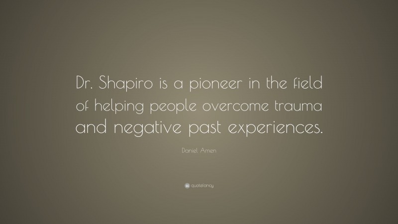 Daniel Amen Quote: “Dr. Shapiro is a pioneer in the field of helping people overcome trauma and negative past experiences.”