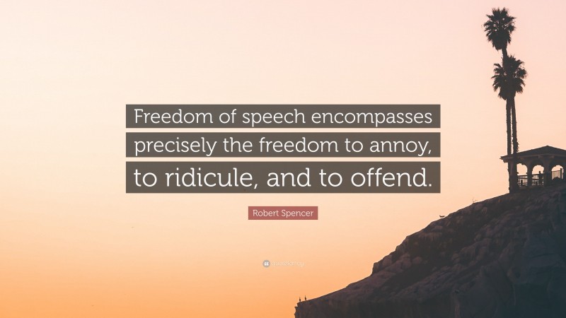 Robert Spencer Quote: “Freedom of speech encompasses precisely the freedom to annoy, to ridicule, and to offend.”