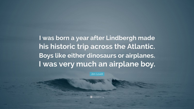 Jim Lovell Quote: “I was born a year after Lindbergh made his historic trip across the Atlantic. Boys like either dinosaurs or airplanes. I was very much an airplane boy.”