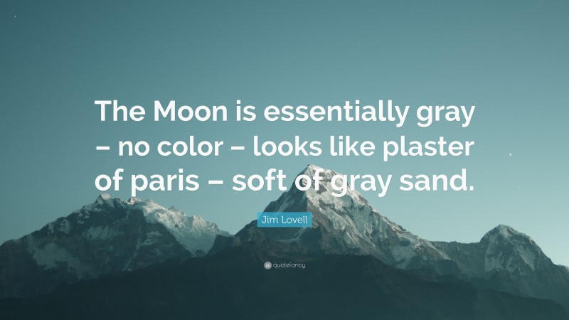 Jim Lovell Quote: “The Moon is essentially gray – no color – looks like plaster of paris – soft of gray sand.”