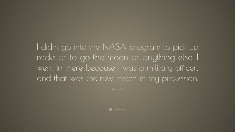 Jim Lovell Quote: “I didnt go into the NASA program to pick up rocks or to go the moon or anything else. I went in there because I was a military officer, and that was the next notch in my profession.”