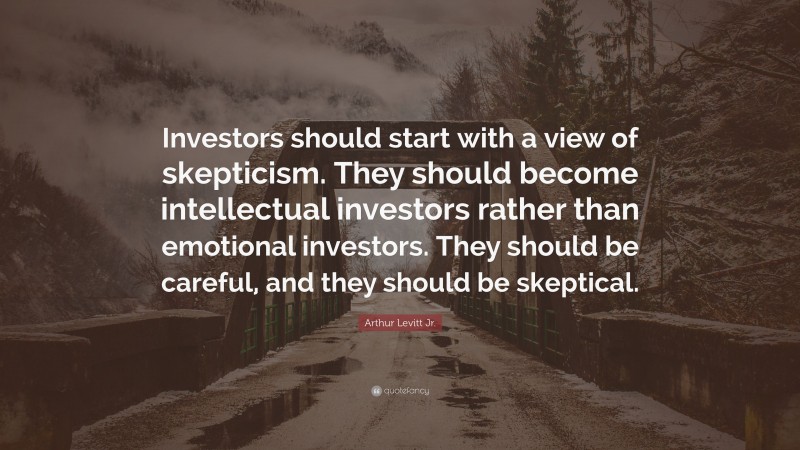 Arthur Levitt Jr. Quote: “Investors should start with a view of skepticism. They should become intellectual investors rather than emotional investors. They should be careful, and they should be skeptical.”