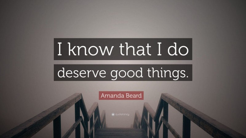 Amanda Beard Quote: “I know that I do deserve good things.”