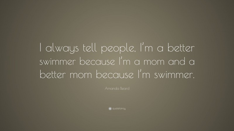 Amanda Beard Quote: “I always tell people, I’m a better swimmer because I’m a mom and a better mom because I’m swimmer.”