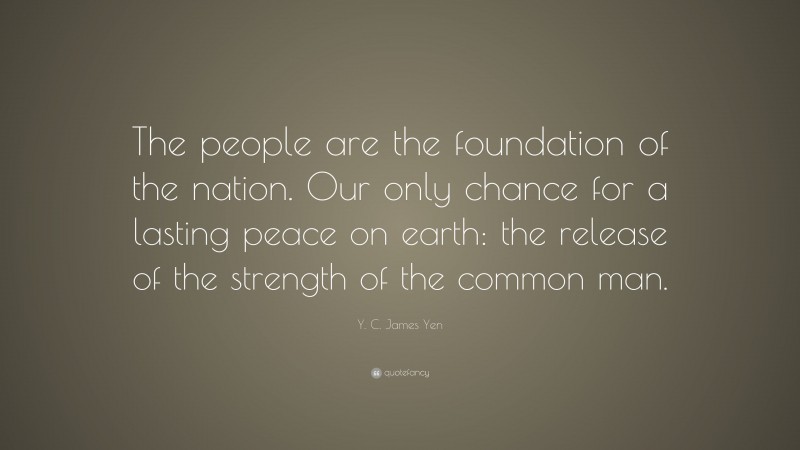 Y. C. James Yen Quote: “The people are the foundation of the nation. Our only chance for a lasting peace on earth: the release of the strength of the common man.”