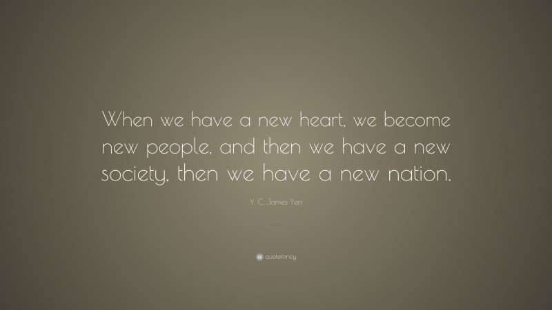 Y. C. James Yen Quote: “When we have a new heart, we become new people, and then we have a new society, then we have a new nation.”