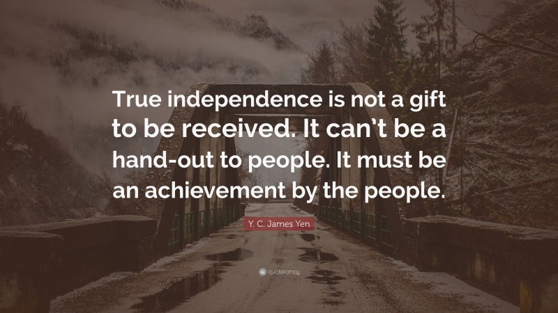 Y. C. James Yen Quote: “True independence is not a gift to be received. It can’t be a hand-out to people. It must be an achievement by the people.”