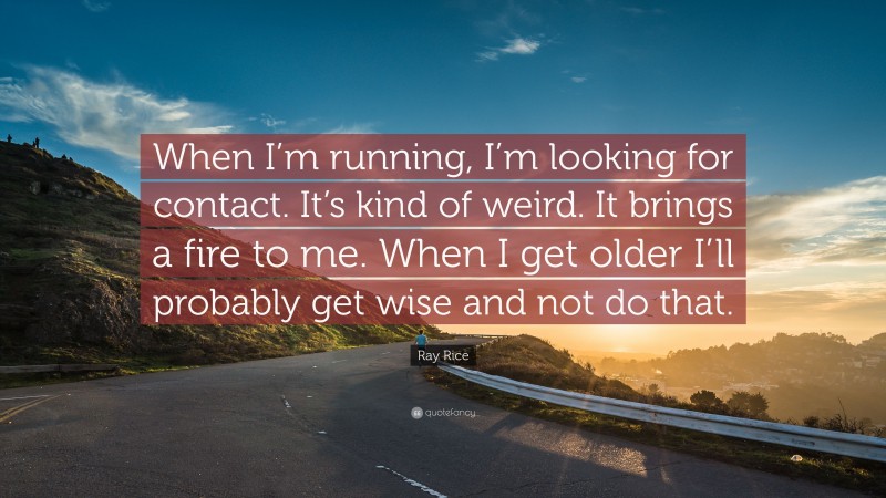 Ray Rice Quote: “When I’m running, I’m looking for contact. It’s kind of weird. It brings a fire to me. When I get older I’ll probably get wise and not do that.”