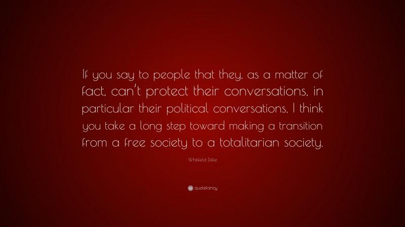 Whitfield Diffie Quote: “If you say to people that they, as a matter of fact, can’t protect their conversations, in particular their political conversations, I think you take a long step toward making a transition from a free society to a totalitarian society.”