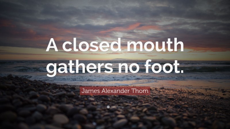 James Alexander Thom Quote: “A closed mouth gathers no foot.”