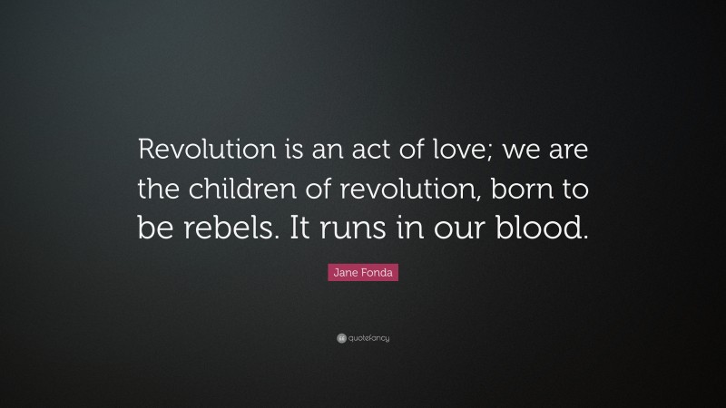 Jane Fonda Quote: “Revolution is an act of love; we are the children of revolution, born to be rebels. It runs in our blood.”