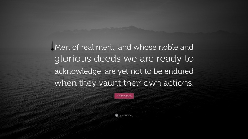 Aeschines Quote: “Men of real merit, and whose noble and glorious deeds we are ready to acknowledge, are yet not to be endured when they vaunt their own actions.”