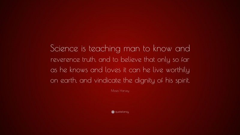 Moses Harvey Quote: “Science is teaching man to know and reverence truth, and to believe that only so far as he knows and loves it can he live worthily on earth, and vindicate the dignity of his spirit.”