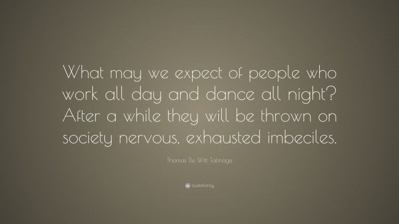 Thomas De Witt Talmage Quote: “What may we expect of people who work all day and dance all night? After a while they will be thrown on society nervous, exhausted imbeciles.”