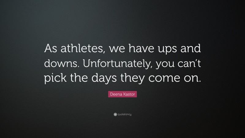 Deena Kastor Quote: “As athletes, we have ups and downs. Unfortunately, you can’t pick the days they come on.”