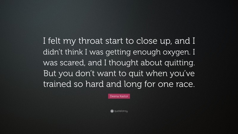 Deena Kastor Quote: “I felt my throat start to close up, and I didn’t think I was getting enough oxygen. I was scared, and I thought about quitting. But you don’t want to quit when you’ve trained so hard and long for one race.”