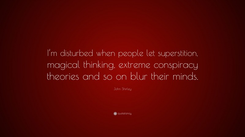John Shirley Quote: “I’m disturbed when people let superstition, magical thinking, extreme conspiracy theories and so on blur their minds.”