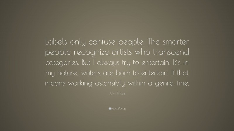 John Shirley Quote: “Labels only confuse people. The smarter people recognize artists who transcend categories. But I always try to entertain. It’s in my nature; writers are born to entertain. If that means working ostensibly within a genre, fine.”