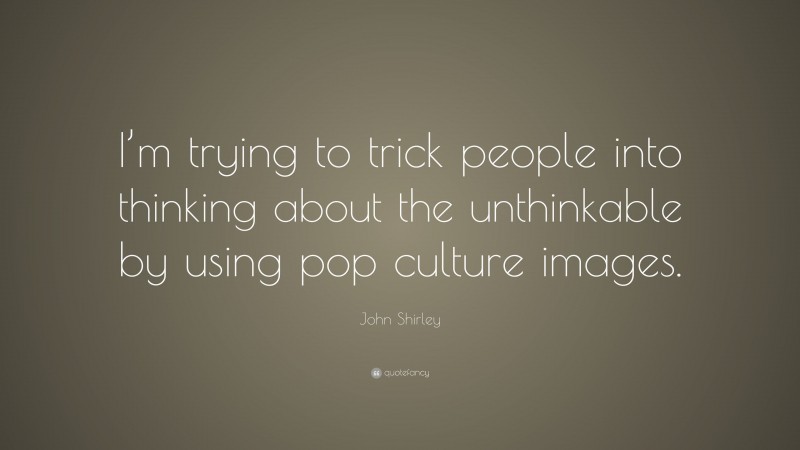 John Shirley Quote: “I’m trying to trick people into thinking about the unthinkable by using pop culture images.”