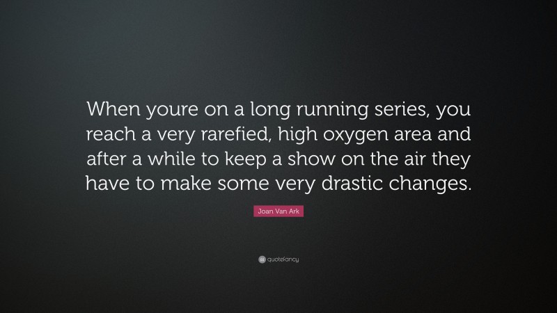 Joan Van Ark Quote: “When youre on a long running series, you reach a very rarefied, high oxygen area and after a while to keep a show on the air they have to make some very drastic changes.”