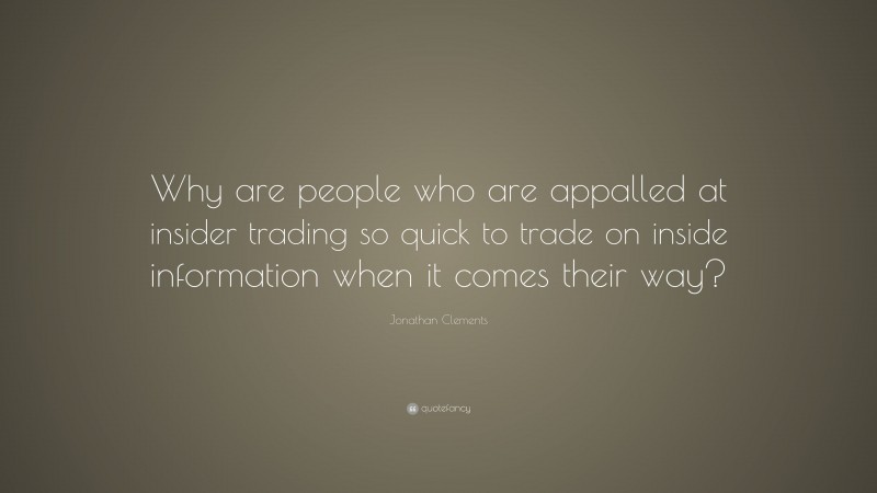Jonathan Clements Quote: “Why are people who are appalled at insider trading so quick to trade on inside information when it comes their way?”