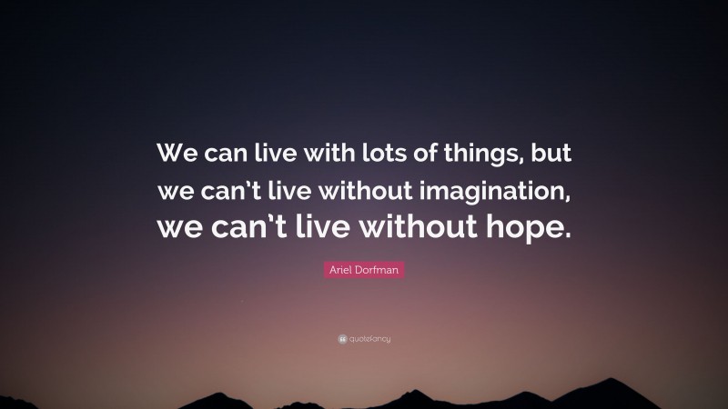 Ariel Dorfman Quote: “We can live with lots of things, but we can’t live without imagination, we can’t live without hope.”
