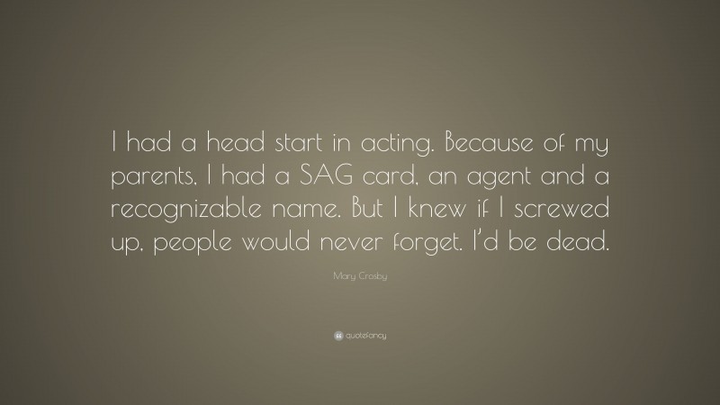 Mary Crosby Quote: “I had a head start in acting. Because of my parents, I had a SAG card, an agent and a recognizable name. But I knew if I screwed up, people would never forget. I’d be dead.”